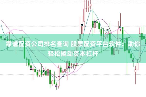 靠谱配资公司排名查询 股票配资平台软件：助你轻松撬动资本杠杆