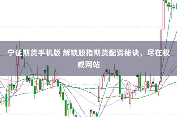 宁证期货手机版 解锁股指期货配资秘诀，尽在权威网站
