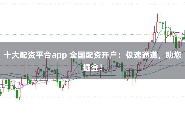 十大配资平台app 全国配资开户：极速通道，助您掘金！
