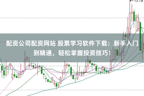 配资公司配资网站 股票学习软件下载：新手入门到精通，轻松掌握投资技巧！