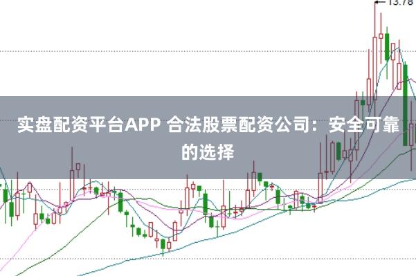 实盘配资平台APP 合法股票配资公司：安全可靠的选择