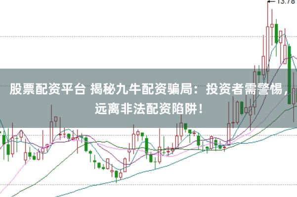 股票配资平台 揭秘九牛配资骗局：投资者需警惕，远离非法配资陷阱！