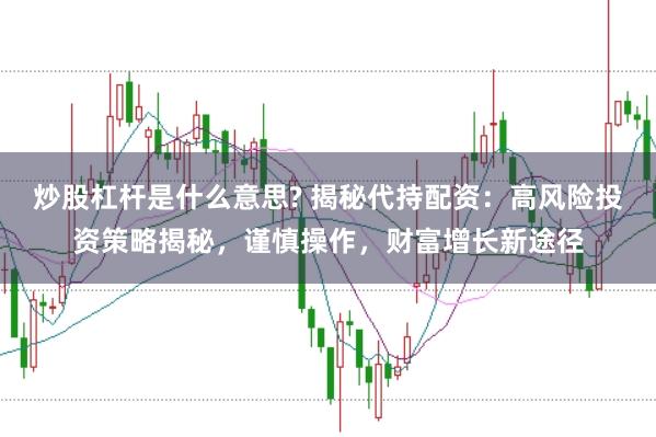炒股杠杆是什么意思? 揭秘代持配资：高风险投资策略揭秘，谨慎操作，财富增长新途径
