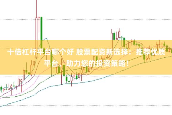 十倍杠杆平台哪个好 股票配资新选择：推荐优质平台，助力您的投资策略！