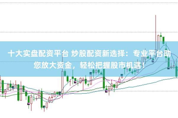 十大实盘配资平台 炒股配资新选择：专业平台助您放大资金，轻松把握股市机遇！