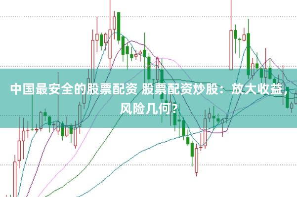 中国最安全的股票配资 股票配资炒股：放大收益，风险几何？