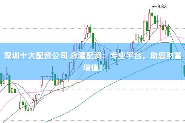 深圳十大配资公司 永隆配资：专业平台，助您财富增值！