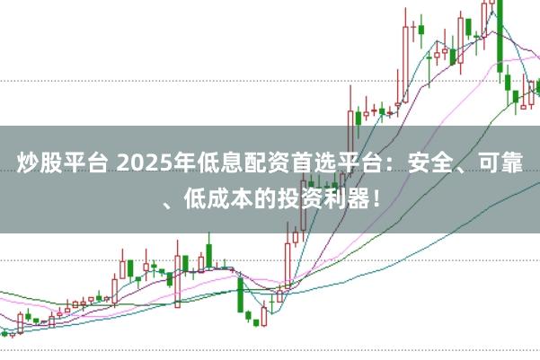 炒股平台 2025年低息配资首选平台：安全、可靠、低成本的投资利器！