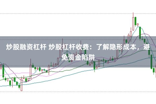 炒股融资杠杆 炒股杠杆收费：了解隐形成本，避免资金陷阱