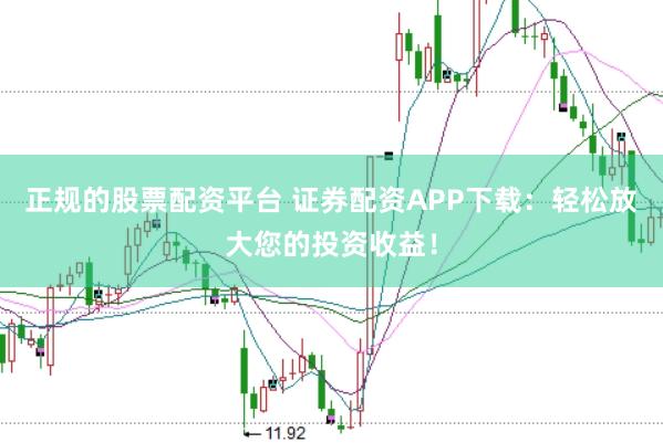 正规的股票配资平台 证券配资APP下载：轻松放大您的投资收益！