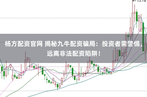 杨方配资官网 揭秘九牛配资骗局：投资者需警惕，远离非法配资陷阱！