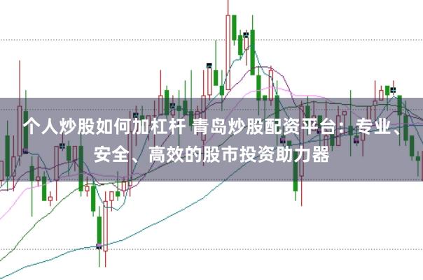 个人炒股如何加杠杆 青岛炒股配资平台：专业、安全、高效的股市投资助力器