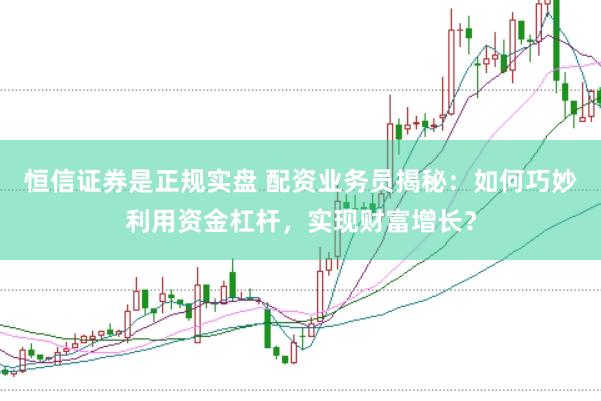 恒信证券是正规实盘 配资业务员揭秘：如何巧妙利用资金杠杆，实现财富增长？