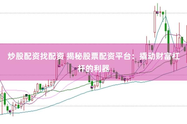 炒股配资找配资 揭秘股票配资平台：撬动财富杠杆的利器