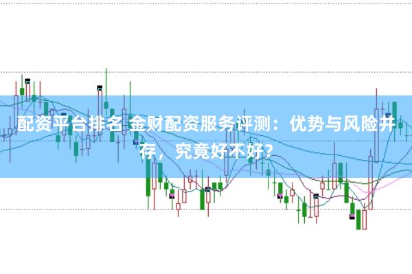配资平台排名 金财配资服务评测：优势与风险并存，究竟好不好？