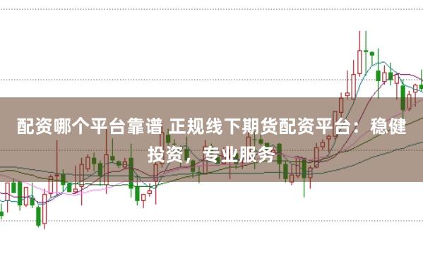 配资哪个平台靠谱 正规线下期货配资平台：稳健投资，专业服务