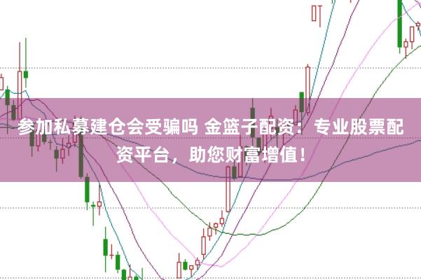 参加私募建仓会受骗吗 金篮子配资：专业股票配资平台，助您财富增值！