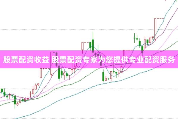 股票配资收益 股票配资专家为您提供专业配资服务