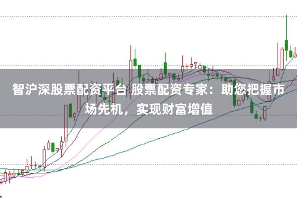 智沪深股票配资平台 股票配资专家：助您把握市场先机，实现财富增值