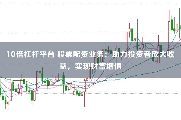 10倍杠杆平台 股票配资业务：助力投资者放大收益，实现财富增值