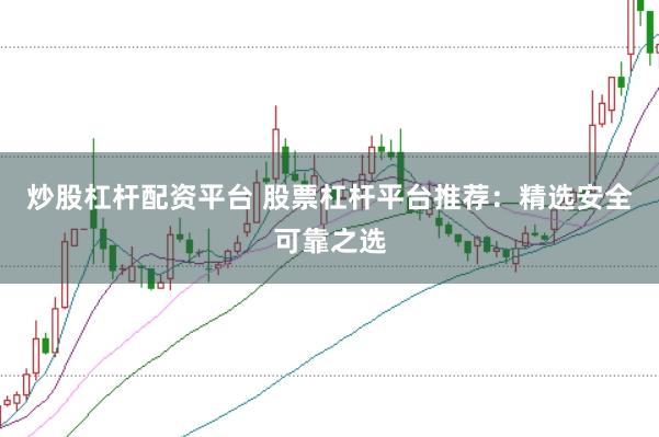 炒股杠杆配资平台 股票杠杆平台推荐：精选安全可靠之选