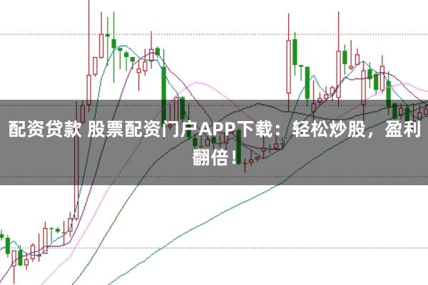 配资贷款 股票配资门户APP下载：轻松炒股，盈利翻倍！