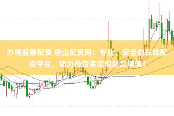 办理股票配资 唐山配资网：专业、安全的在线配资平台，助力投资者实现财富增值！