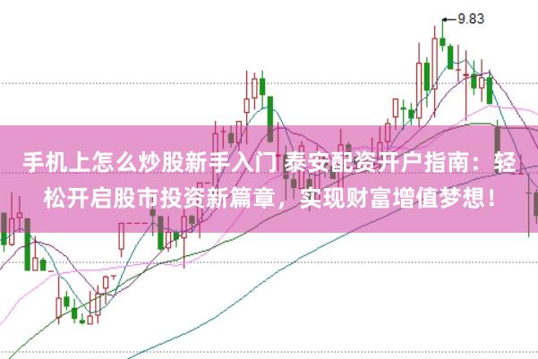 手机上怎么炒股新手入门 泰安配资开户指南：轻松开启股市投资新篇章，实现财富增值梦想！
