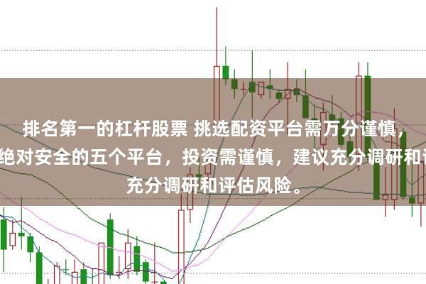 排名第一的杠杆股票 挑选配资平台需万分谨慎，没有所谓绝对安全的五个平台，投资需谨慎，建议充分调研和评估风险。