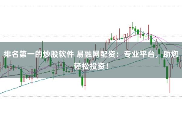排名第一的炒股软件 易融网配资：专业平台，助您轻松投资！