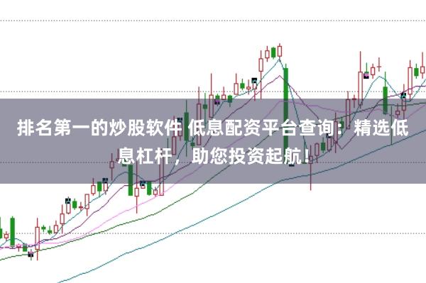 排名第一的炒股软件 低息配资平台查询：精选低息杠杆，助您投资起航！