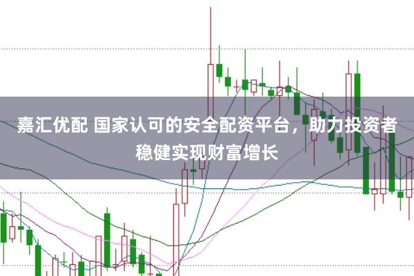 嘉汇优配 国家认可的安全配资平台，助力投资者稳健实现财富增长