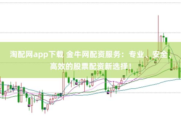 淘配网app下载 金牛网配资服务：专业、安全、高效的股票配资新选择！