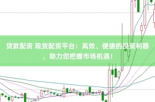 贷款配资 现货配资平台：高效、便捷的投资利器，助力您把握市场机遇！