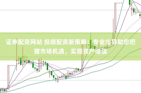证券配资网站 投顾配资新策略：专业指导助您把握市场机遇，实现资产增值