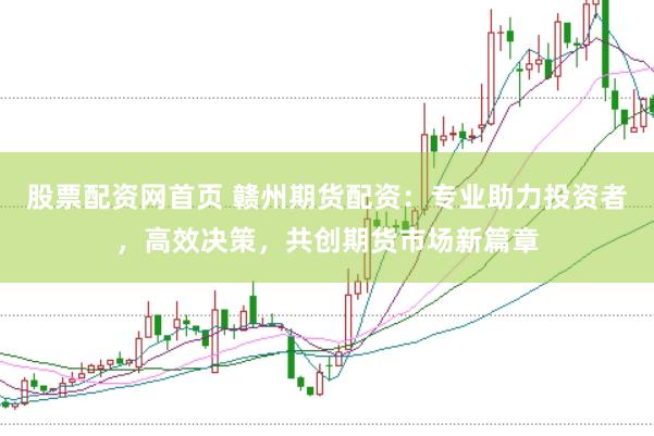股票配资网首页 赣州期货配资：专业助力投资者，高效决策，共创期货市场新篇章