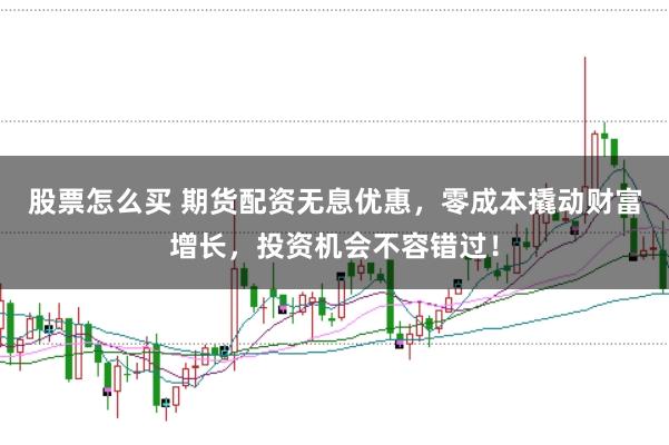 股票怎么买 期货配资无息优惠，零成本撬动财富增长，投资机会不容错过！