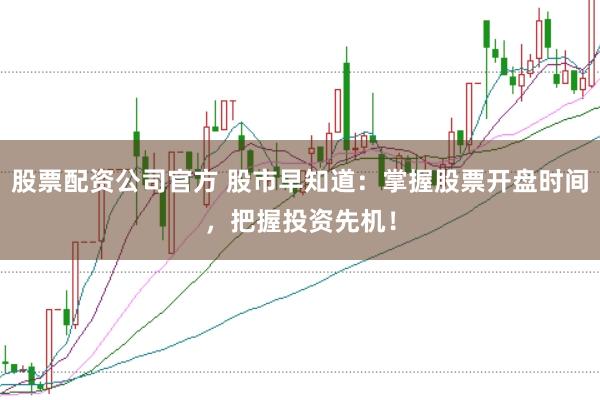 股票配资公司官方 股市早知道：掌握股票开盘时间，把握投资先机！