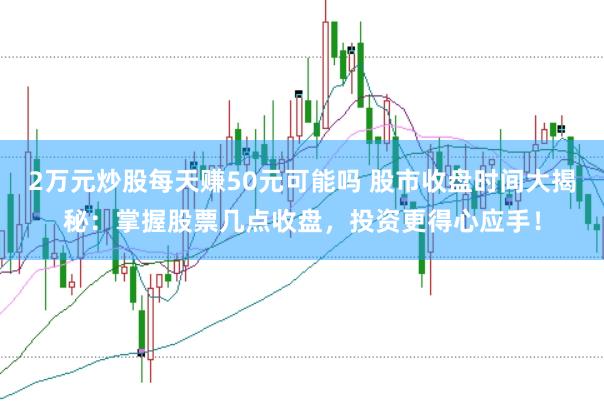 2万元炒股每天赚50元可能吗 股市收盘时间大揭秘：掌握股票几点收盘，投资更得心应手！