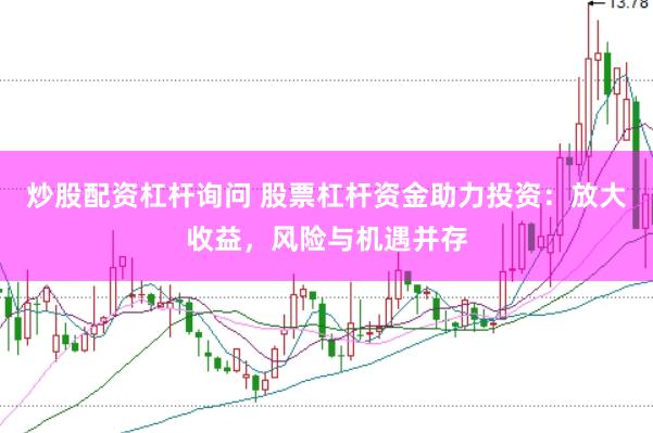 炒股配资杠杆询问 股票杠杆资金助力投资：放大收益，风险与机遇并存