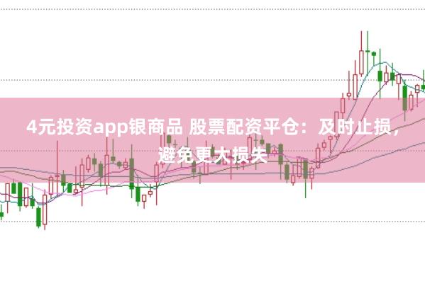 4元投资app银商品 股票配资平仓：及时止损，避免更大损失