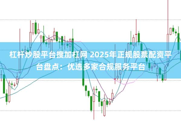 杠杆炒股平台搜加杠网 2025年正规股票配资平台盘点：优选多家合规服务平台