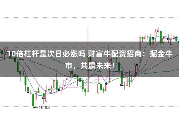 10倍杠杆是次日必涨吗 财富牛配资招商：掘金牛市，共赢未来！