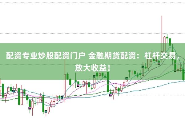 配资专业炒股配资门户 金融期货配资：杠杆交易，放大收益！