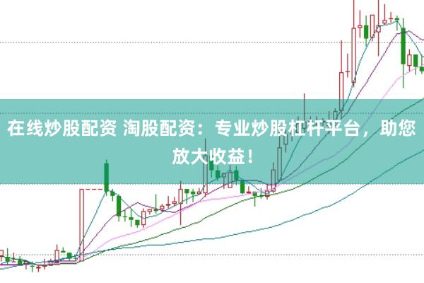 在线炒股配资 淘股配资：专业炒股杠杆平台，助您放大收益！