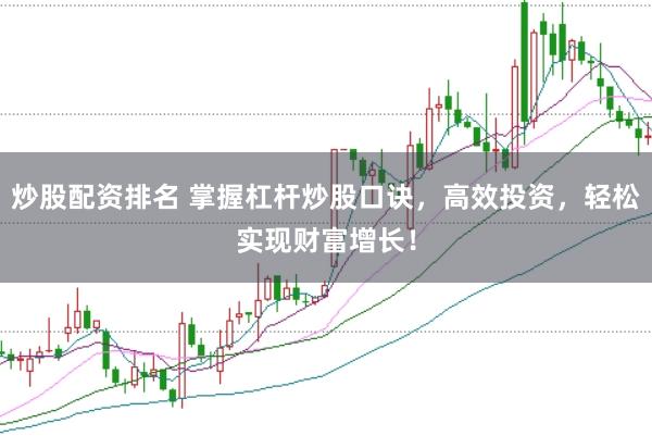 炒股配资排名 掌握杠杆炒股口诀，高效投资，轻松实现财富增长！