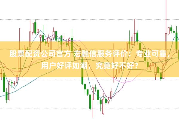 股票配资公司官方 宏融信服务评价：专业可靠，用户好评如潮，究竟好不好？