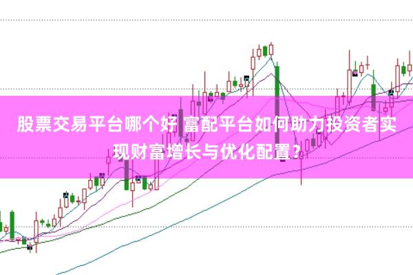 股票交易平台哪个好 富配平台如何助力投资者实现财富增长与优化配置？