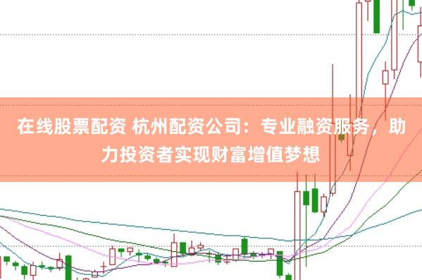 在线股票配资 杭州配资公司：专业融资服务，助力投资者实现财富增值梦想