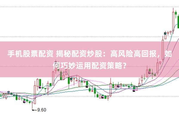 手机股票配资 揭秘配资炒股：高风险高回报，如何巧妙运用配资策略？